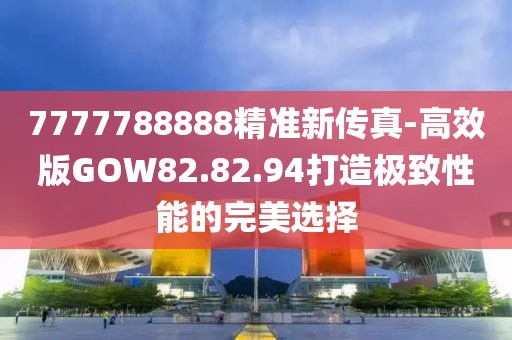 7777788888精准新传真-高效版GOW82.82.94打造极致性能的完美选择