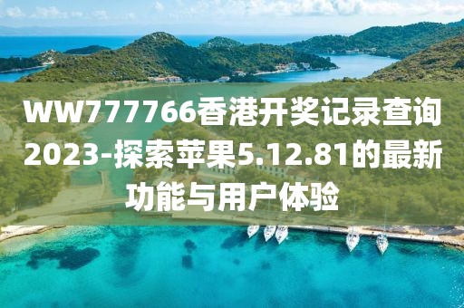 WW777766香港开奖记录查询2023-探索苹果5.12.81的最新功能与用户体验