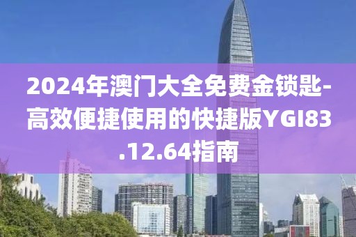 2024年澳门大全免费金锁匙-高效便捷使用的快捷版YGI83.12.64指南