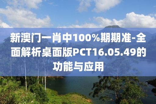 新澳门一肖中100%期期准-全面解析桌面版PCT16.05.49的功能与应用