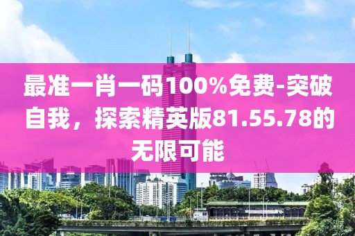 最准一肖一码100%免费-突破自我，探索精英版81.55.78的无限可能