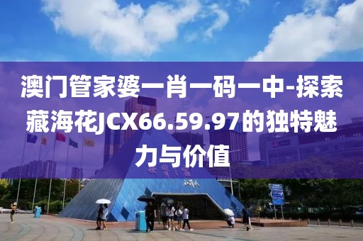 澳门管家婆一肖一码一中-探索藏海花JCX66.59.97的独特魅力与价值