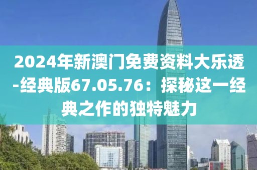 2024年新澳门免费资料大乐透-经典版67.05.76：探秘这一经典之作的独特魅力