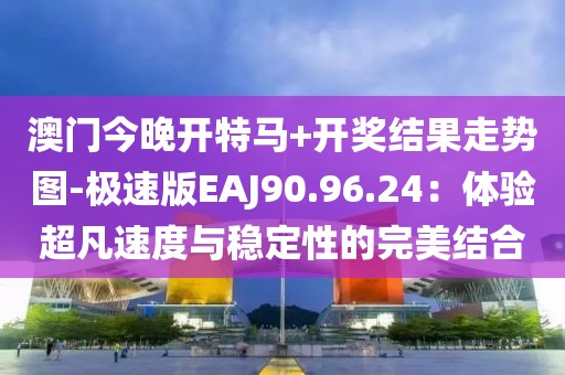 澳门今晚开特马+开奖结果走势图-极速版EAJ90.96.24：体验超凡速度与稳定性的完美结合