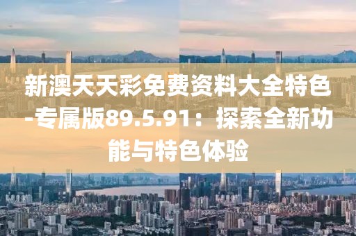 新澳天天彩免费资料大全特色-专属版89.5.91：探索全新功能与特色体验