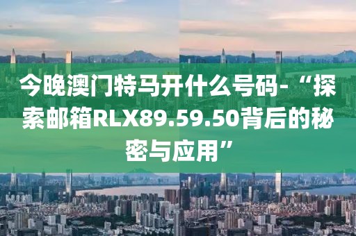 今晚澳门特马开什么号码-“探索邮箱RLX89.59.50背后的秘密与应用”