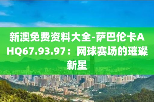 新澳免费资料大全-萨巴伦卡AHQ67.93.97：网球赛场的璀璨新星