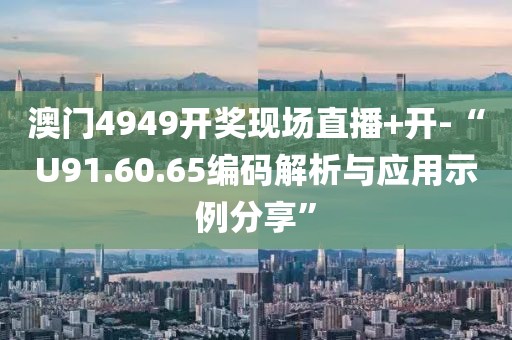 澳门4949开奖现场直播+开-“U91.60.65编码解析与应用示例分享”