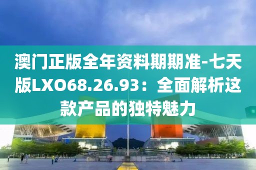 澳门正版全年资料期期准-七天版LXO68.26.93：全面解析这款产品的独特魅力