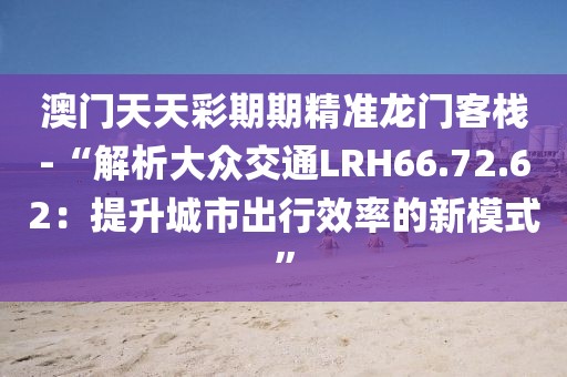 澳门天天彩期期精准龙门客栈-“解析大众交通LRH66.72.62：提升城市出行效率的新模式”