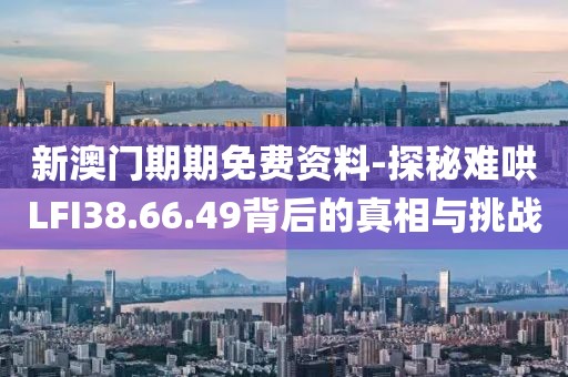 新澳门期期免费资料-探秘难哄LFI38.66.49背后的真相与挑战