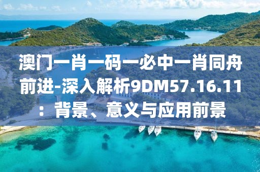 澳门一肖一码一必中一肖同舟前进-深入解析9DM57.16.11：背景、意义与应用前景
