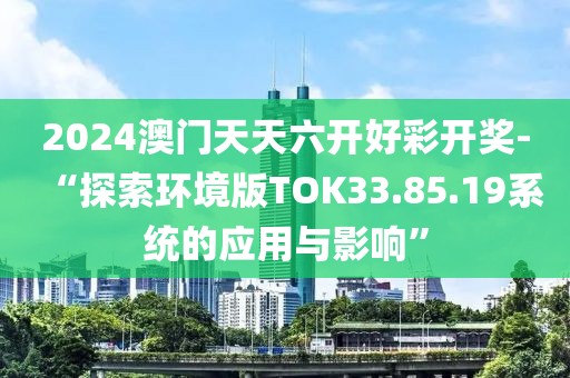 2024澳门天天六开好彩开奖-“探索环境版TOK33.85.19系统的应用与影响”