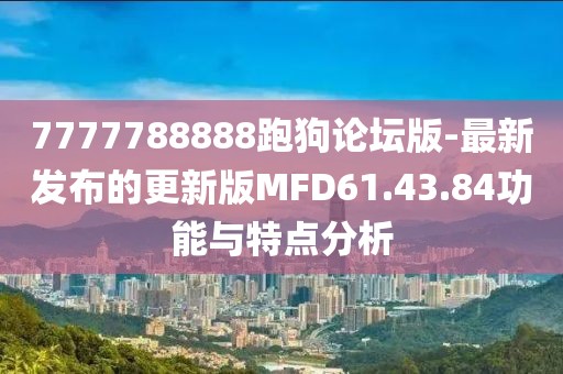 7777788888跑狗论坛版-最新发布的更新版MFD61.43.84功能与特点分析
