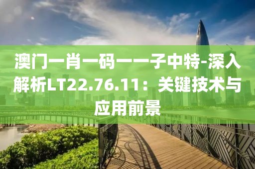 澳门一肖一码一一子中特-深入解析LT22.76.11：关键技术与应用前景
