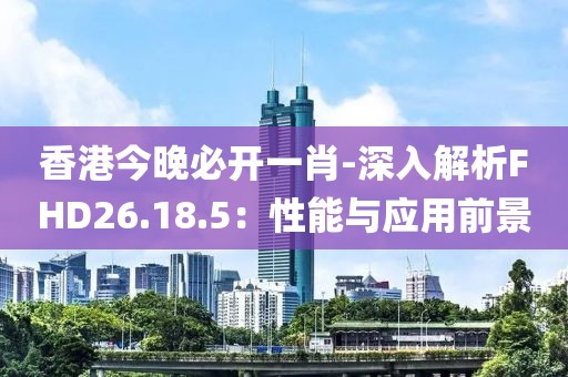 香港今晚必开一肖-深入解析FHD26.18.5：性能与应用前景