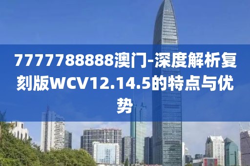 7777788888澳门-深度解析复刻版WCV12.14.5的特点与优势