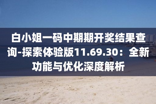 白小姐一码中期期开奖结果查询-探索体验版11.69.30：全新功能与优化深度解析