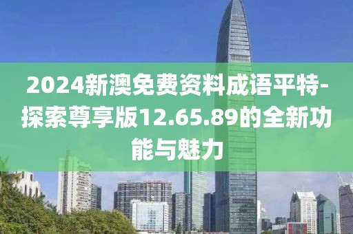 2024新澳免费资料成语平特-探索尊享版12.65.89的全新功能与魅力