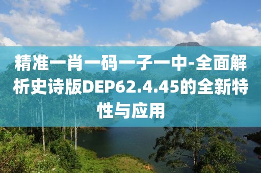 精准一肖一码一子一中-全面解析史诗版DEP62.4.45的全新特性与应用