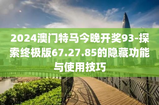 2024澳门特马今晚开奖93-探索终极版67.27.85的隐藏功能与使用技巧