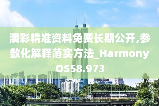 澳彩精准资料免费长期公开,参数化解释落实方法_HarmonyOS58.973