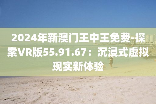 2024年新澳门王中王免费-探索VR版55.91.67：沉浸式虚拟现实新体验
