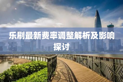 乐刷最新费率调整解析及影响探讨