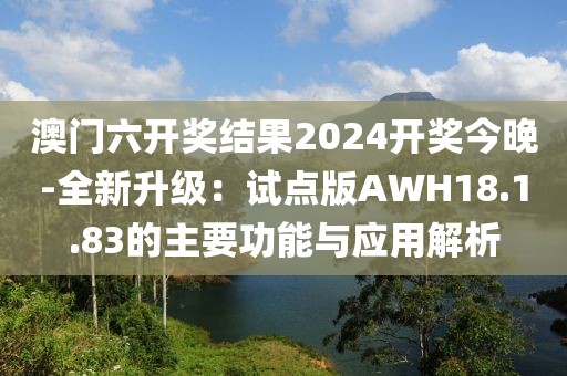 澳门六开奖结果2024开奖今晚-全新升级：试点版AWH18.1.83的主要功能与应用解析