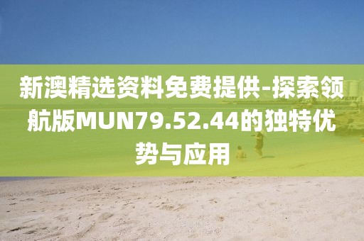 新澳精选资料免费提供-探索领航版MUN79.52.44的独特优势与应用