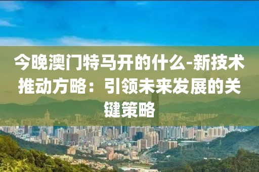 今晚澳门特马开的什么-新技术推动方略：引领未来发展的关键策略