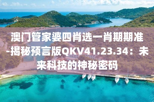 澳门管家婆四肖选一肖期期准-揭秘预言版QKV41.23.34：未来科技的神秘密码