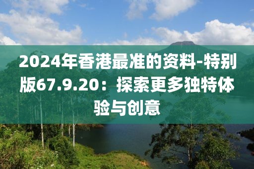 2024年香港最准的资料-特别版67.9.20：探索更多独特体验与创意