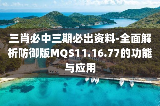 三肖必中三期必出资料-全面解析防御版MQS11.16.77的功能与应用