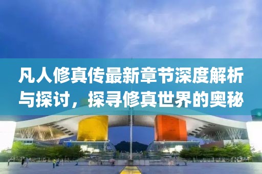 凡人修真传最新章节深度解析与探讨，探寻修真世界的奥秘