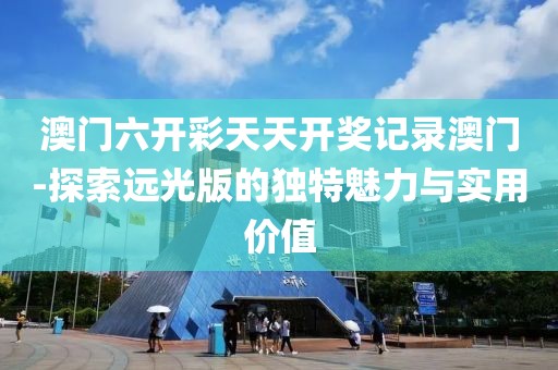 澳门六开彩天天开奖记录澳门-探索远光版的独特魅力与实用价值