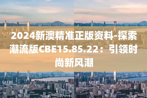2024新澳精准正版资料-探索潮流版CBE15.85.22：引领时尚新风潮