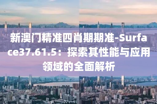 新澳门精准四肖期期准-Surface37.61.5：探索其性能与应用领域的全面解析