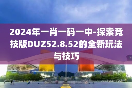 2024年一肖一码一中-探索竞技版DUZ52.8.52的全新玩法与技巧