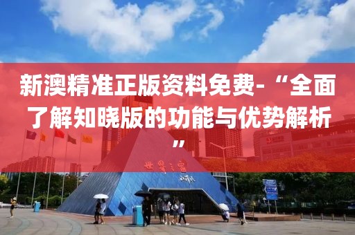 新澳精准正版资料免费-“全面了解知晓版的功能与优势解析”