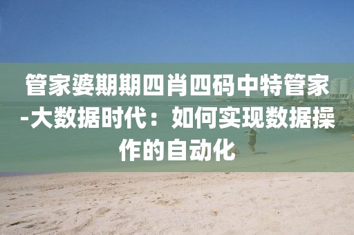 管家婆期期四肖四码中特管家-大数据时代：如何实现数据操作的自动化