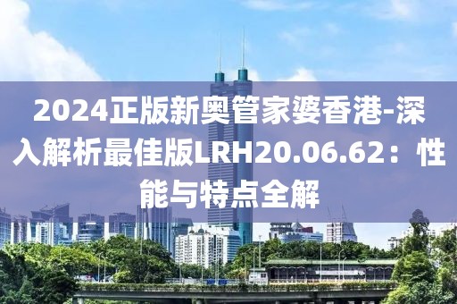2024正版新奥管家婆香港-深入解析最佳版LRH20.06.62：性能与特点全解