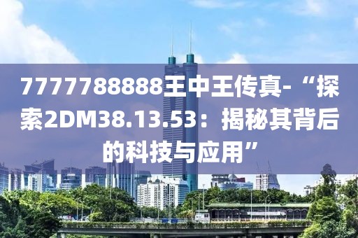7777788888王中王传真-“探索2DM38.13.53：揭秘其背后的科技与应用”