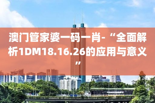 澳门管家婆一码一肖-“全面解析1DM18.16.26的应用与意义”