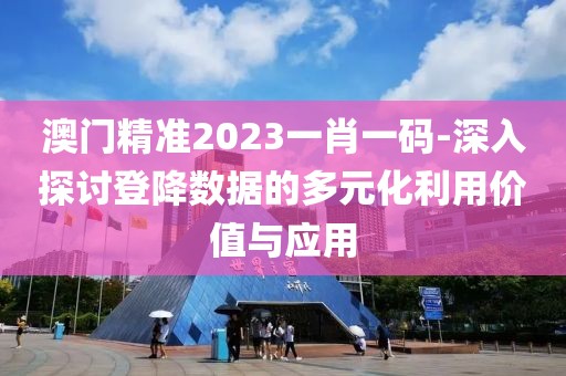澳门精准2023一肖一码-深入探讨登降数据的多元化利用价值与应用