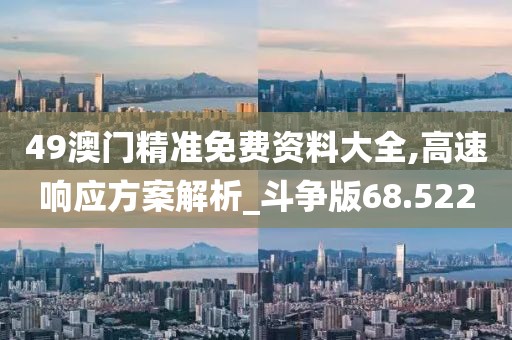49澳门精准免费资料大全,高速响应方案解析_斗争版68.522