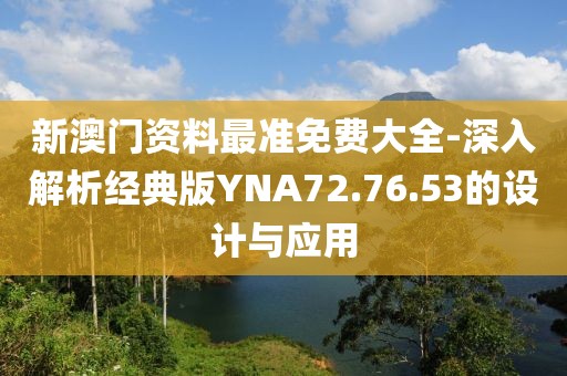 新澳门资料最准免费大全-深入解析经典版YNA72.76.53的设计与应用