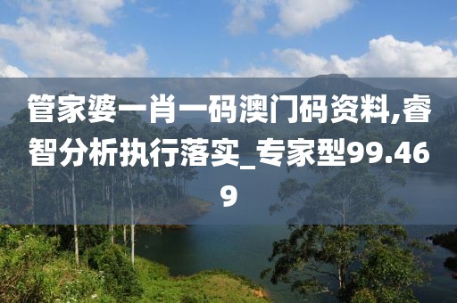 管家婆一肖一码澳门码资料,睿智分析执行落实_专家型99.469