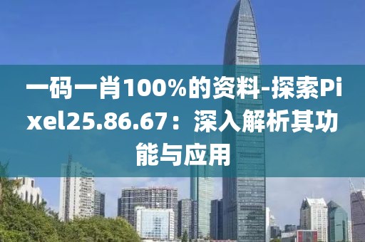 一码一肖100%的资料-探索Pixel25.86.67：深入解析其功能与应用