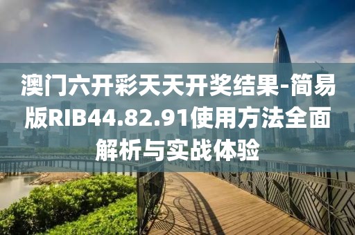 澳门六开彩天天开奖结果-简易版RIB44.82.91使用方法全面解析与实战体验